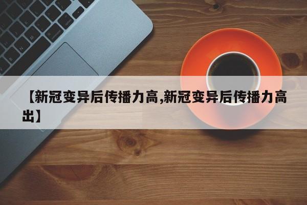 【新冠变异后传播力高,新冠变异后传播力高出】