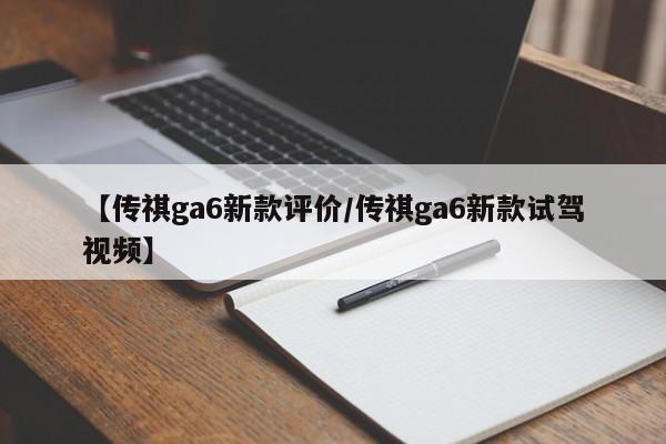 【传祺ga6新款评价/传祺ga6新款试驾视频】
