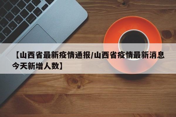 【山西省最新疫情通报/山西省疫情最新消息今天新增人数】