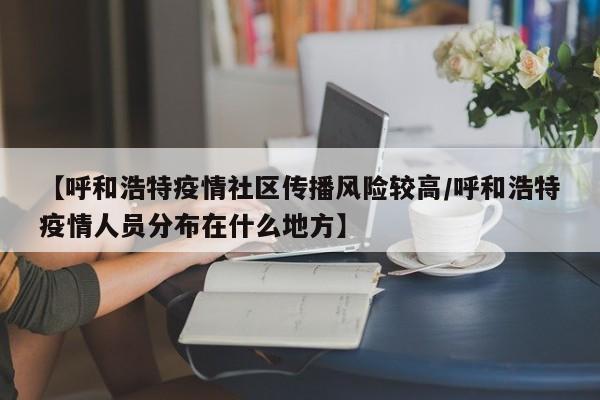 【呼和浩特疫情社区传播风险较高/呼和浩特疫情人员分布在什么地方】