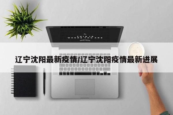 辽宁沈阳最新疫情/辽宁沈阳疫情最新进展
