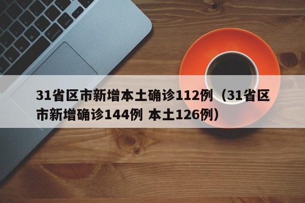31省区市新增本土确诊112例(31省区市新增确诊144例 本土126例)