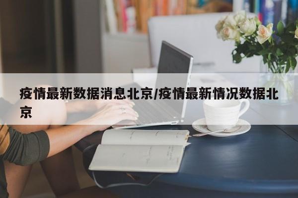 疫情最新数据消息北京/疫情最新情况数据北京