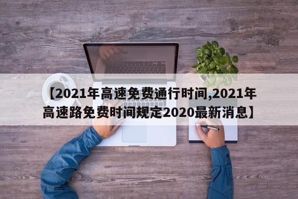 【2021年高速免费通行时间,2021年高速路免费时间规定2020最新消息】