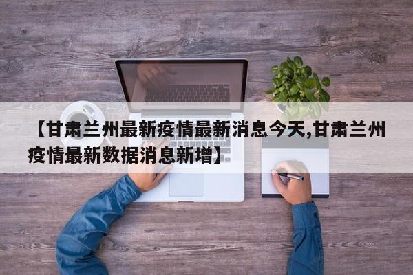 【甘肃兰州最新疫情最新消息今天,甘肃兰州疫情最新数据消息新增】