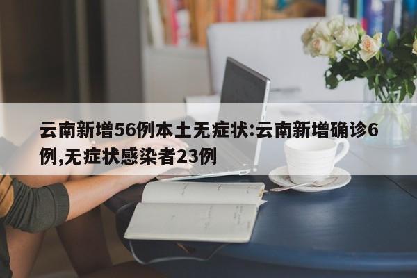 云南新增56例本土无症状:云南新增确诊6例,无症状感染者23例