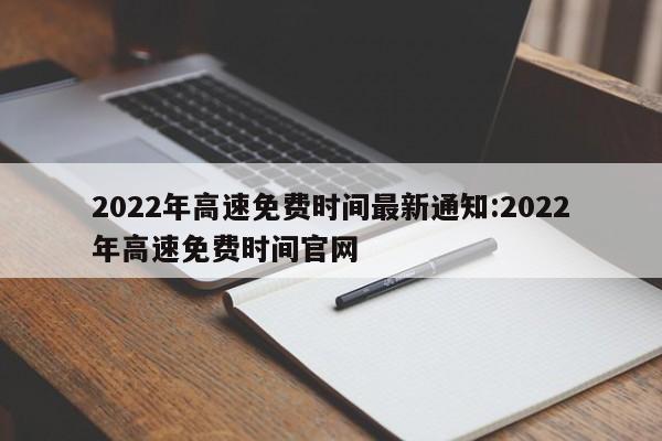 2022年高速免费时间最新通知:2022年高速免费时间官网