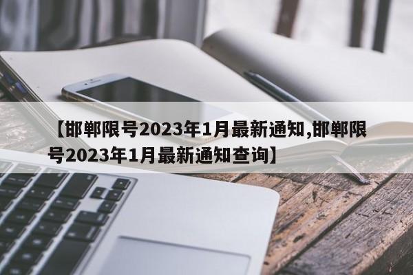 【邯郸限号2023年1月最新通知,邯郸限号2023年1月最新通知查询】