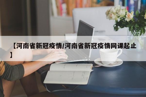 【河南省新冠疫情/河南省新冠疫情网课起止】