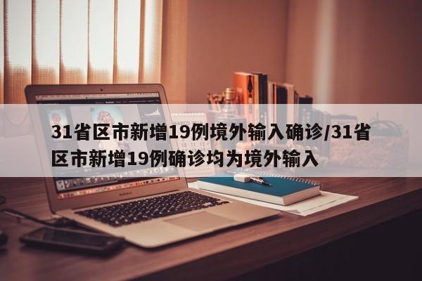 31省区市新增19例境外输入确诊/31省区市新增19例确诊均为境外输入