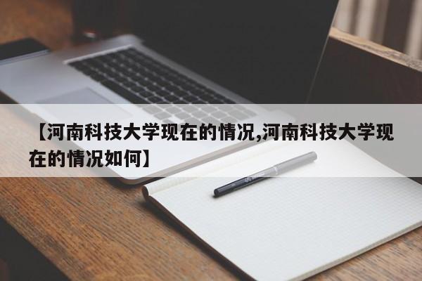 【河南科技大学现在的情况,河南科技大学现在的情况如何】