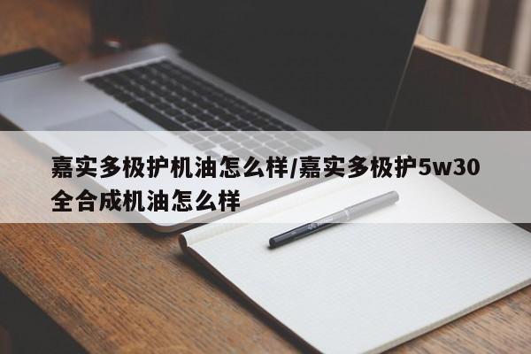 嘉实多极护机油怎么样/嘉实多极护5w30全合成机油怎么样