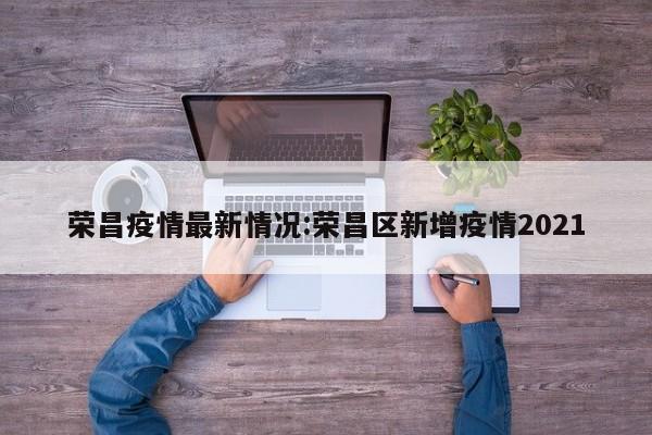 荣昌疫情最新情况:荣昌区新增疫情2021