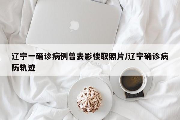 辽宁一确诊病例曾去影楼取照片/辽宁确诊病历轨迹