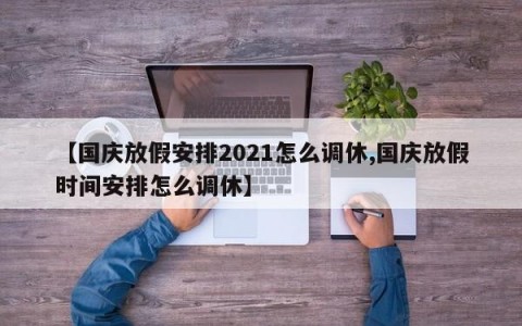 【国庆放假安排2021怎么调休,国庆放假时间安排怎么调休】