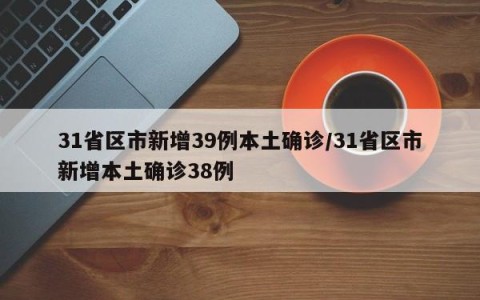 31省区市新增39例本土确诊/31省区市新增本土确诊38例