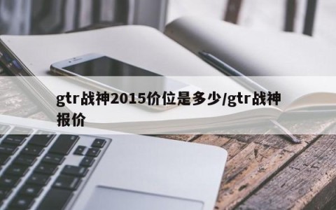 gtr战神2015价位是多少/gtr战神报价