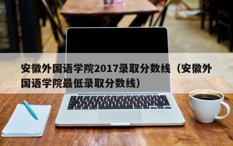安徽外国语学院2017录取分数线（安徽外国语学院最低录取分数线）