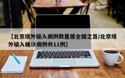 【北京境外输入病例数量居全国之首/北京境外输入确诊病例共11例】