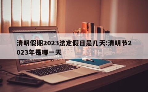 清明假期2023法定假日是几天:清明节2023年是哪一天