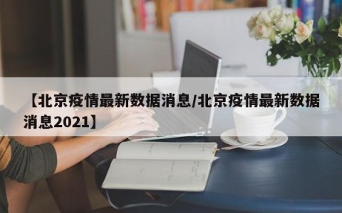 【北京疫情最新数据消息/北京疫情最新数据消息2021】