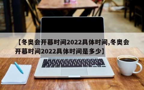 【冬奥会开幕时间2022具体时间,冬奥会开幕时间2022具体时间是多少】