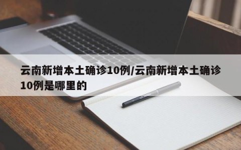 云南新增本土确诊10例/云南新增本土确诊10例是哪里的