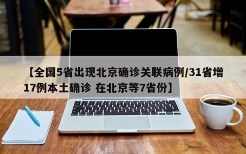 【全国5省出现北京确诊关联病例/31省增17例本土确诊 在北京等7省份】