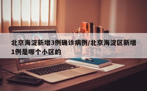 北京海淀新增3例确诊病例/北京海淀区新增1例是哪个小区的
