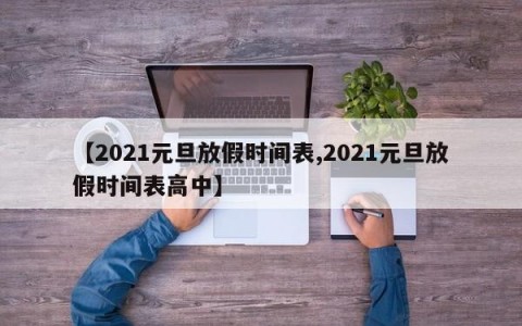 【2021元旦放假时间表,2021元旦放假时间表高中】