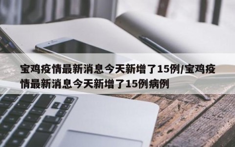 宝鸡疫情最新消息今天新增了15例/宝鸡疫情最新消息今天新增了15例病例