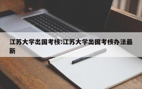 江苏大学出国考核:江苏大学出国考核办法最新
