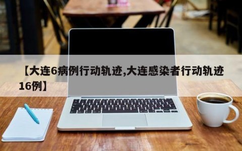 【大连6病例行动轨迹,大连感染者行动轨迹16例】