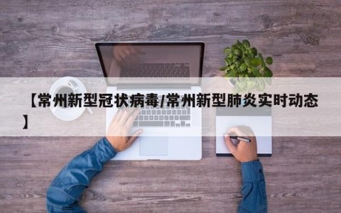【常州新型冠状病毒/常州新型肺炎实时动态】