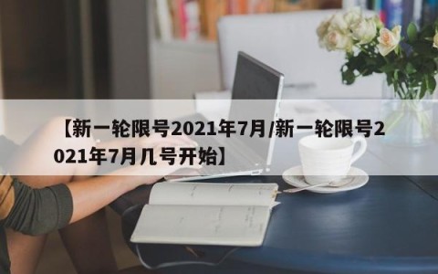 【新一轮限号2021年7月/新一轮限号2021年7月几号开始】