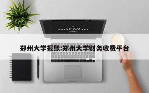 郑州大学报账:郑州大学财务收费平台