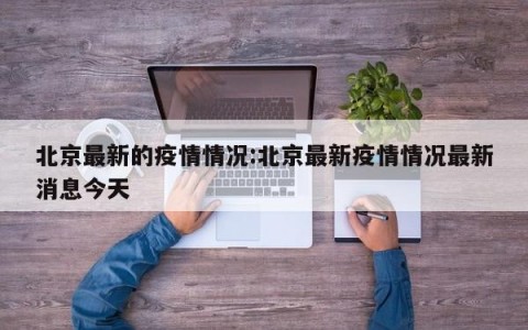 北京最新的疫情情况:北京最新疫情情况最新消息今天