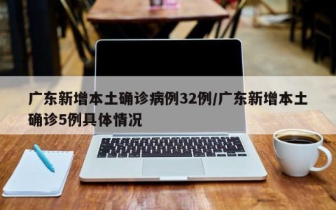广东新增本土确诊病例32例/广东新增本土确诊5例具体情况