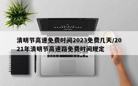 清明节高速免费时间2023免费几天/2021年清明节高速路免费时间规定