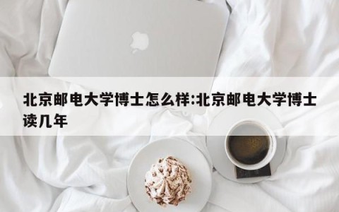 北京邮电大学博士怎么样:北京邮电大学博士读几年