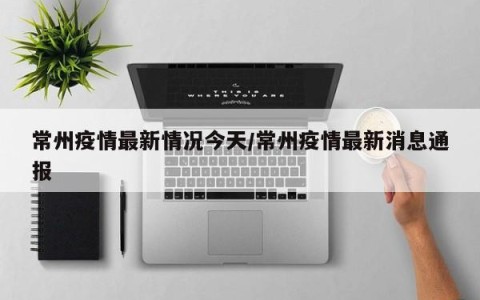 常州疫情最新情况今天/常州疫情最新消息通报