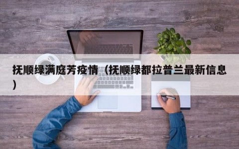 抚顺绿满庭芳疫情（抚顺绿都拉普兰最新信息）