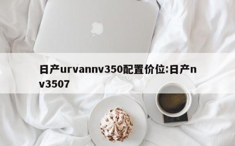 日产urvannv350配置价位:日产nv3507